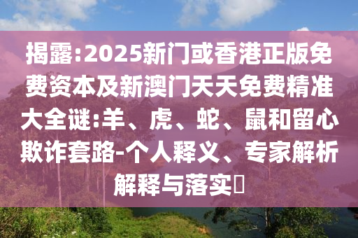 揭露:2025新門(mén)或香港正版免費(fèi)資本及新澳門(mén)天天免費(fèi)精準(zhǔn)大全謎:羊、虎、蛇、鼠和留心欺詐套路-個(gè)人釋義、專(zhuān)家解析解釋與落實(shí)?