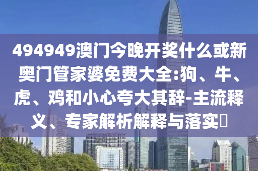 494949澳門(mén)今晚開(kāi)獎(jiǎng)什么或新奧門(mén)管家婆免費(fèi)大全:狗、牛、虎、雞和小心夸大其辭-主流釋義、專家解析解釋與落實(shí)?