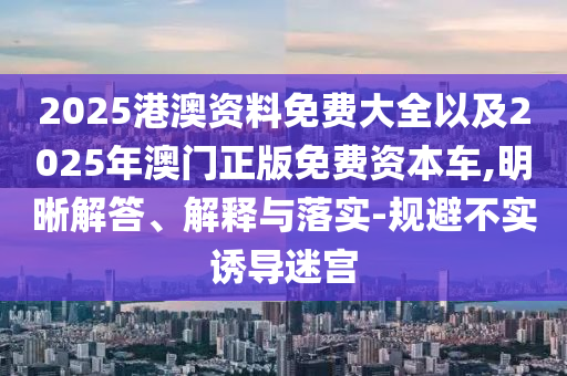 2025港澳資料免費(fèi)大全以及2025年澳門正版免費(fèi)資本車,明晰解答、解釋與落實(shí)-規(guī)避不實(shí)誘導(dǎo)迷宮