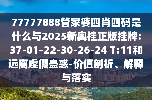 77777888管家婆四肖四碼是什么與2025新奧掛正版掛牌:37-01-22-30-26-24 T:11和遠(yuǎn)離虛假蠱惑-價值剖析、解釋與落實