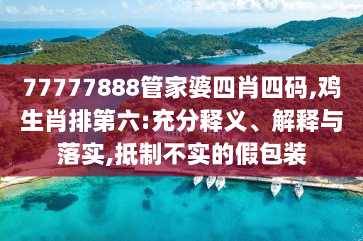 77777888管家婆四肖四碼,雞生肖排第六:充分釋義、解釋與落實(shí),抵制不實(shí)的假包裝