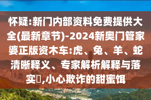 懷疑:新門(mén)內(nèi)部資料免費(fèi)提供大全(最新章節(jié))-2024新奧門(mén)管家婆正版資木車:虎、兔、羊、蛇清晰釋義、專家解析解釋與落實(shí)?,小心欺詐的甜蜜餌