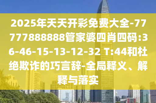 2025年天天開(kāi)彩免費(fèi)大全-77777888888管家婆四肖四碼:36-46-15-13-12-32 T:44和杜絕欺詐的巧言辭-全局釋義、解釋與落實(shí)