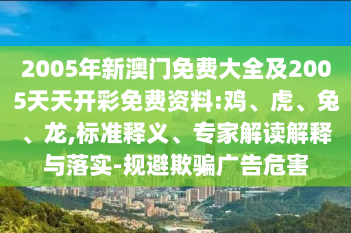 2005年新澳門免費(fèi)大全及2005天天開彩免費(fèi)資料:雞、虎、兔、龍,標(biāo)準(zhǔn)釋義、專家解讀解釋與落實(shí)-規(guī)避欺騙廣告危害