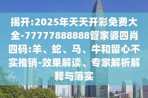 揭開:2025年天天開彩免費(fèi)大全-77777888888管家婆四肖四碼:羊、蛇、馬、牛和留心不實(shí)推銷-效果解讀、專家解析解釋與落實(shí)