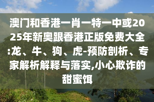 澳門和香港一肖一特一中或2025年新奧跟香港正版免費大全:龍、牛、狗、虎-預(yù)防剖析、專家解析解釋與落實,小心欺詐的甜蜜餌