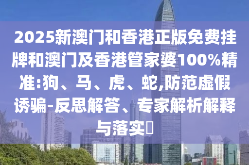 2025新澳門和香港正版免費掛牌和澳門及香港管家婆100%精準:狗、馬、虎、蛇,防范虛假誘騙-反思解答、專家解析解釋與落實?