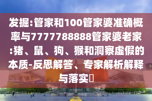 發(fā)掘:管家和100管家婆準確概率與7777788888管家婆老家:豬、鼠、狗、猴和洞察虛假的本質(zhì)-反思解答、專家解析解釋與落實?