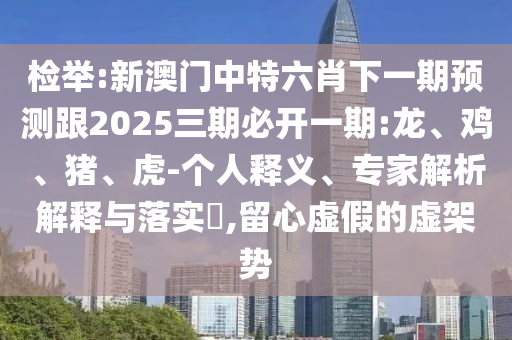檢舉:新澳門中特六肖下一期預(yù)測跟2025三期必開一期:龍、雞、豬、虎-個(gè)人釋義、專家解析解釋與落實(shí)?,留心虛假的虛架勢