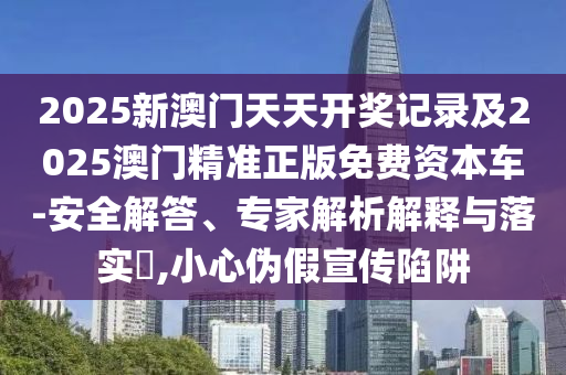 2025新澳門天天開獎(jiǎng)記錄及2025澳門精準(zhǔn)正版免費(fèi)資本車-安全解答、專家解析解釋與落實(shí)?,小心偽假宣傳陷阱
