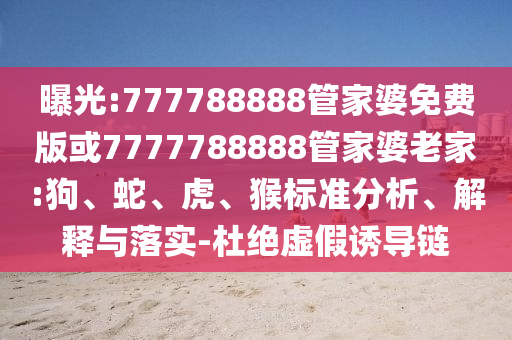 曝光:777788888管家婆免費(fèi)版或7777788888管家婆老家:狗、蛇、虎、猴標(biāo)準(zhǔn)分析、解釋與落實(shí)-杜絕虛假誘導(dǎo)鏈